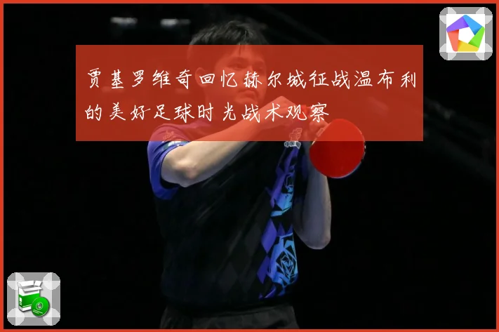 贾基罗维奇回忆赫尔城征战温布利的美好足球时光战术观察