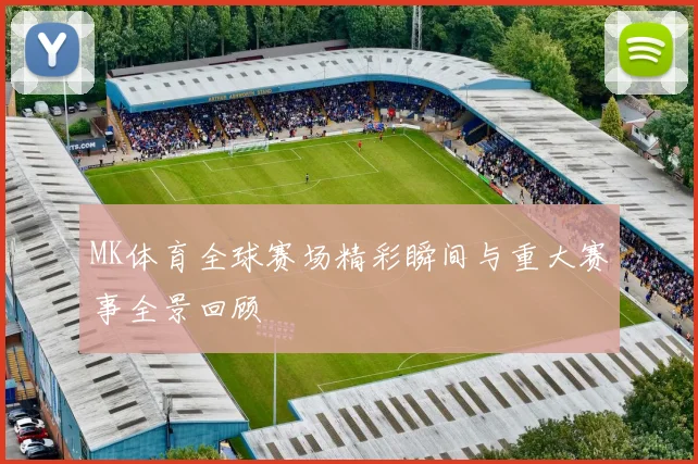 MK体育全球赛场精彩瞬间与重大赛事全景回顾