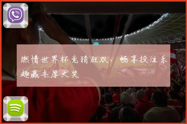 燃情世界杯竞猜狂欢，畅享投注乐趣赢丰厚大奖