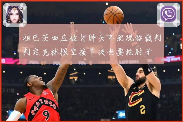 祖巴茨回应被打肿头不犯规称裁判判定克林根空接下次也要抡肘子