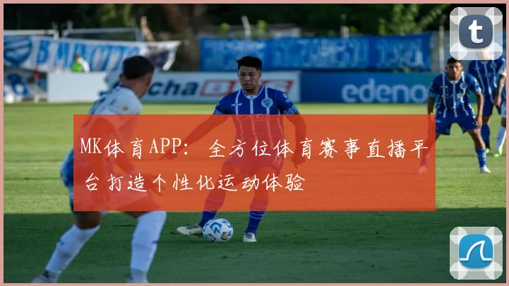 MK体育APP：全方位体育赛事直播平台打造个性化运动体验