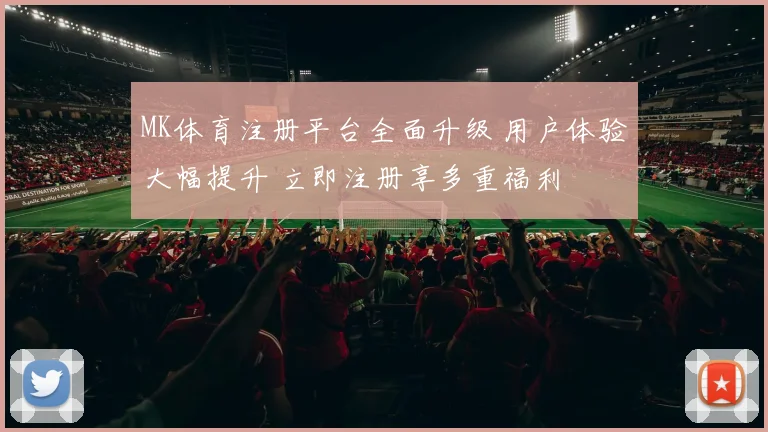 MK体育注册平台全面升级 用户体验大幅提升 立即注册享多重福利