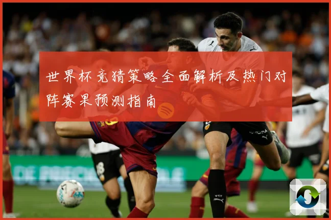 世界杯竞猜策略全面解析及热门对阵赛果预测指南