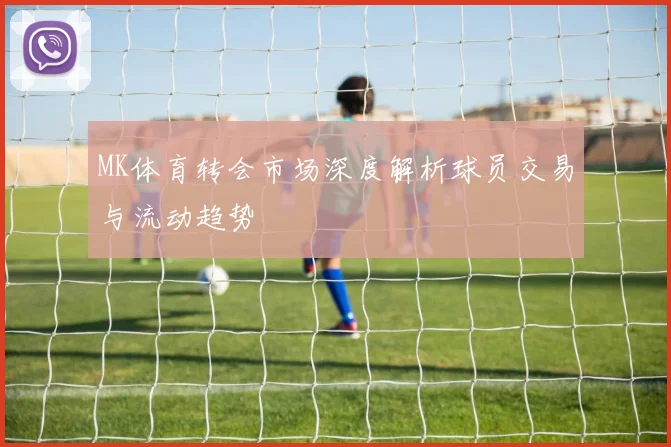 MK体育转会市场深度解析球员交易与流动趋势