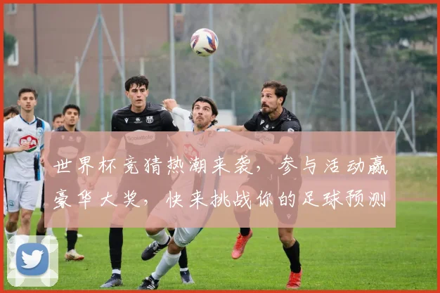 世界杯竞猜热潮来袭，参与活动赢豪华大奖，快来挑战你的足球预测能力