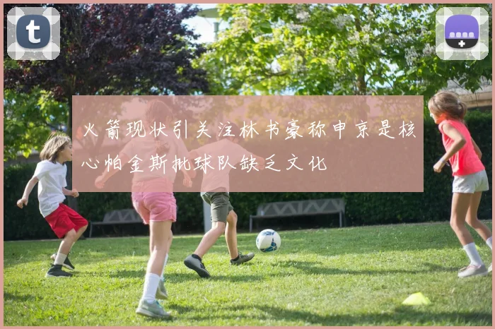 火箭现状引关注林书豪称申京是核心帕金斯批球队缺乏文化