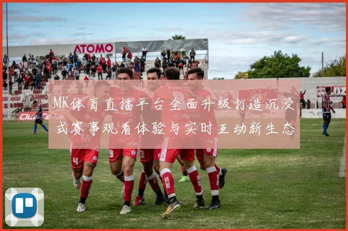 MK体育直播平台全面升级打造沉浸式赛事观看体验与实时互动新生态