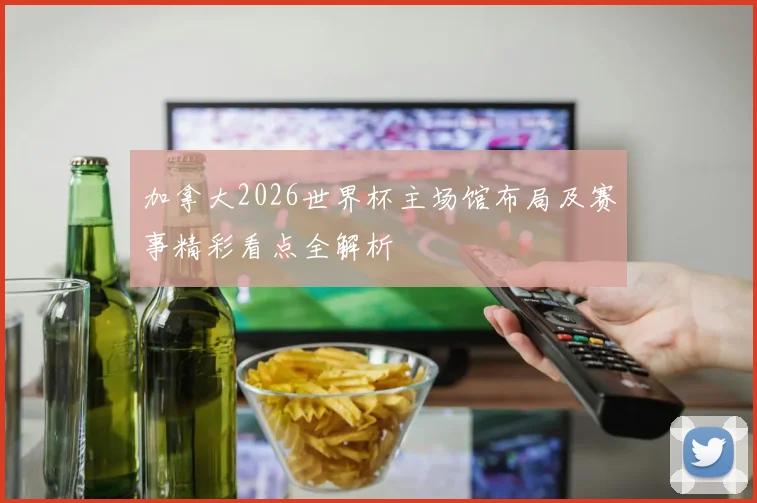 加拿大2026世界杯主场馆布局及赛事精彩看点全解析