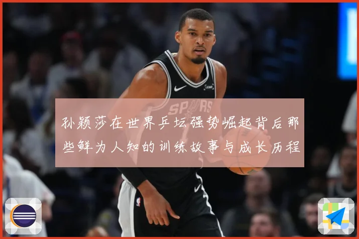 孙颖莎在世界乒坛强势崛起背后那些鲜为人知的训练故事与成长历程赛场解读