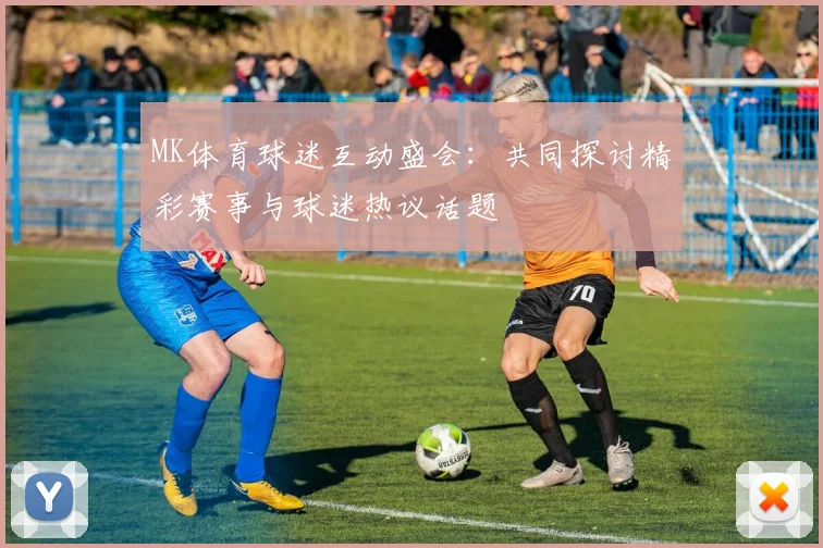 MK体育球迷互动盛会：共同探讨精彩赛事与球迷热议话题