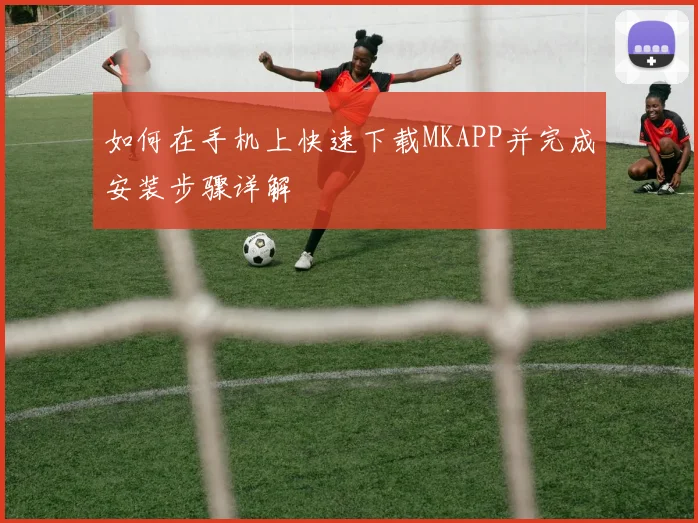 如何在手机上快速下载MKAPP并完成安装步骤详解