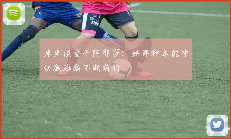 库里谈妻子阿耶莎：她那种本能冲劲激励我不断前行