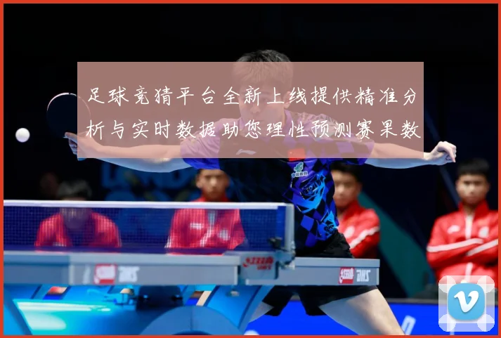 足球竞猜平台全新上线提供精准分析与实时数据助您理性预测赛果数据研判