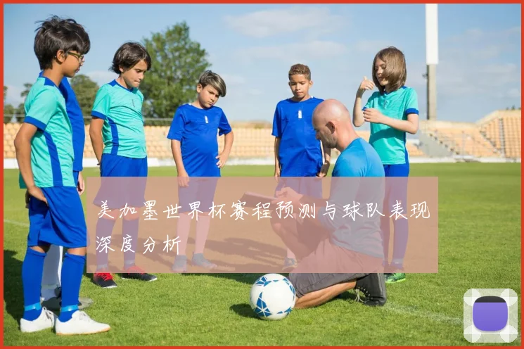 美加墨世界杯赛程预测与球队表现深度分析
