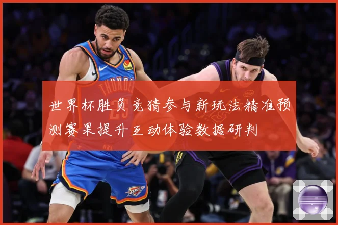 世界杯胜负竞猜参与新玩法精准预测赛果提升互动体验数据研判