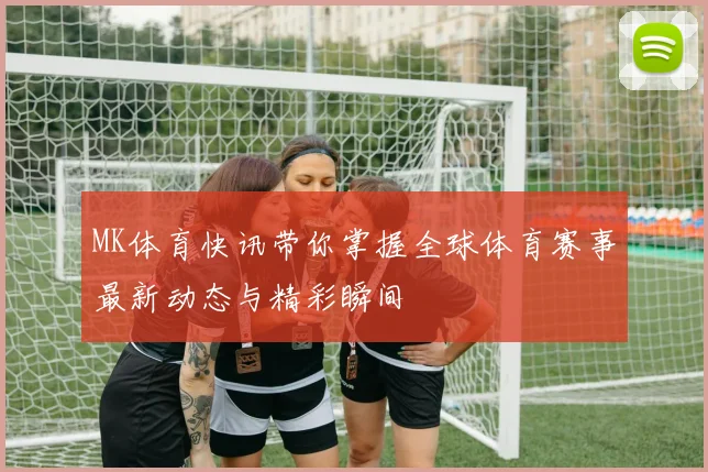 MK体育快讯带你掌握全球体育赛事最新动态与精彩瞬间