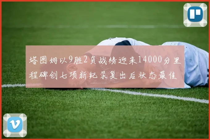 塔图姆以9胜2负战绩迎来14000分里程碑创七项新纪录复出后状态最佳