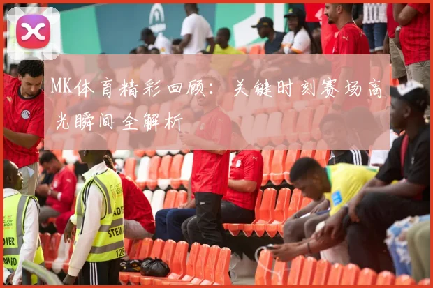 MK体育精彩回顾：关键时刻赛场高光瞬间全解析
