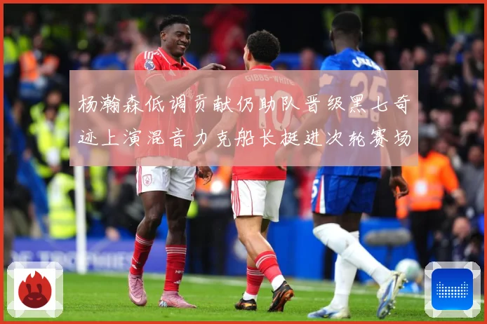 杨瀚森低调贡献仍助队晋级黑七奇迹上演混音力克船长挺进次轮赛场复盘