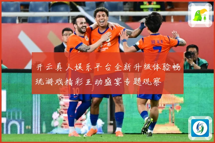 开云真人娱乐平台全新升级体验畅玩游戏精彩互动盛宴专题观察