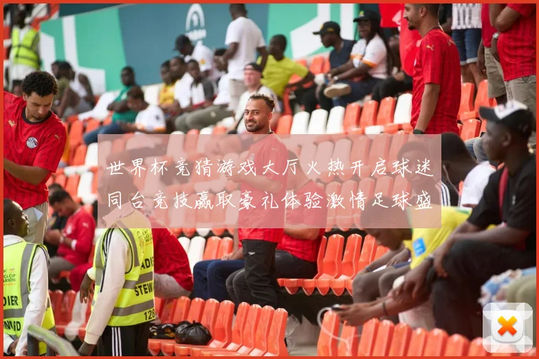 世界杯竞猜游戏大厅火热开启球迷同台竞技赢取豪礼体验激情足球盛宴
