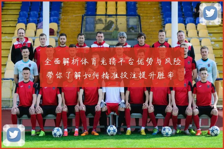 全面解析体育竞猜平台优势与风险 带你了解如何精准投注提升胜率