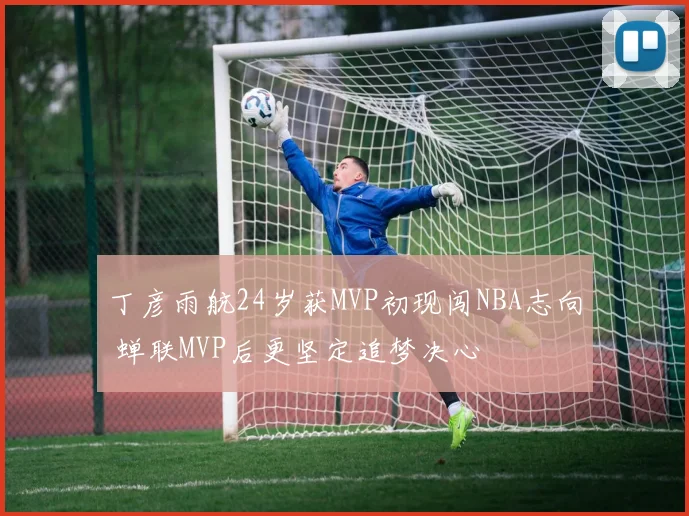 丁彦雨航24岁获MVP初现闯NBA志向 蝉联MVP后更坚定追梦决心
