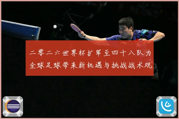 二零二六世界杯扩军至四十八队为全球足球带来新机遇与挑战战术观察