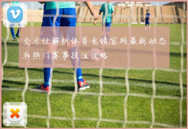 全方位解析体育竞猜官网最新动态和热门赛事投注攻略