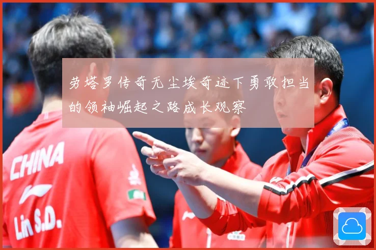 劳塔罗传奇无尘埃奇迹下勇敢担当的领袖崛起之路成长观察