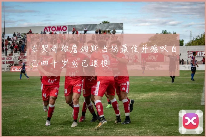 东契奇称詹姆斯当场最佳并感叹自己四十岁或已退役