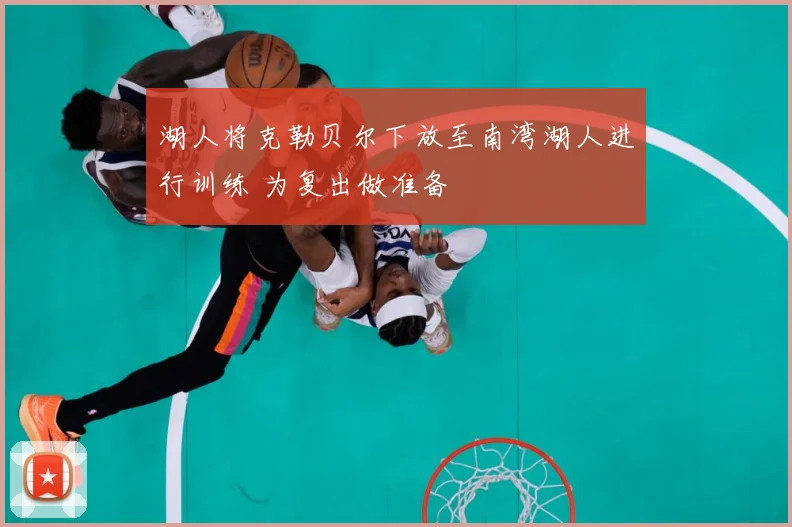 湖人将克勒贝尔下放至南湾湖人进行训练 为复出做准备
