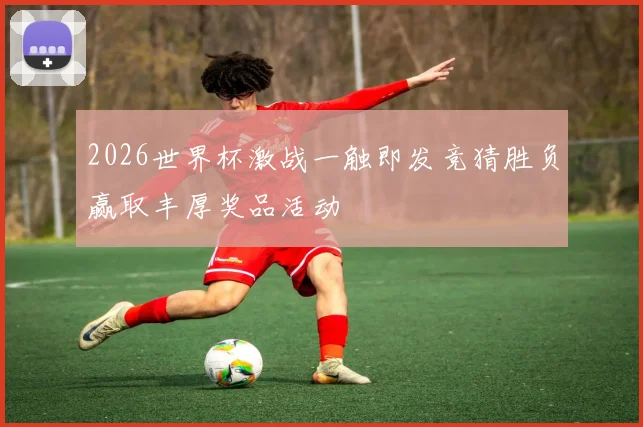 2026世界杯激战一触即发竞猜胜负赢取丰厚奖品活动