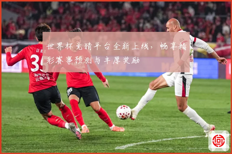 世界杯竞猜平台全新上线，畅享精彩赛事预测与丰厚奖励
