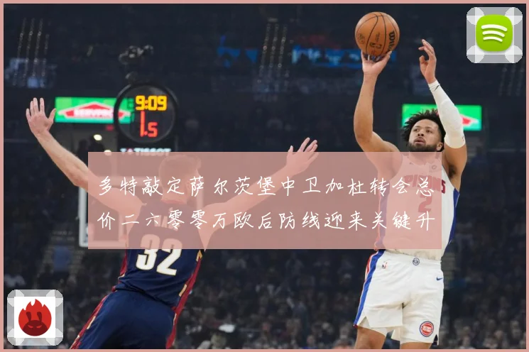多特敲定萨尔茨堡中卫加杜转会总价二六零零万欧后防线迎来关键升战术观察
