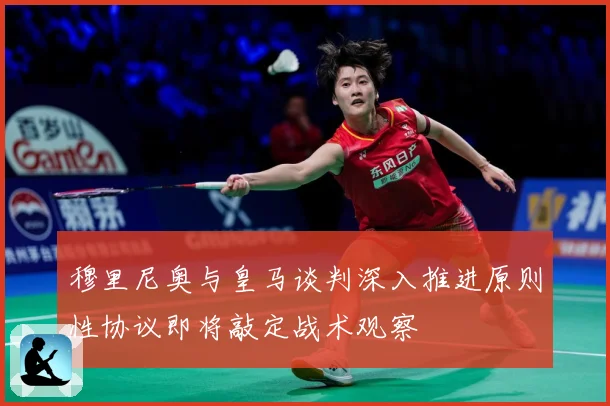 穆里尼奥与皇马谈判深入推进原则性协议即将敲定战术观察