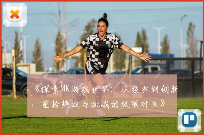 《探索MK游戏世界：从经典到创新，重拾热血与挑战的极限对决》