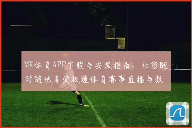MK体育APP下载与安装指南，让您随时随地享受极速体育赛事直播与数据分析