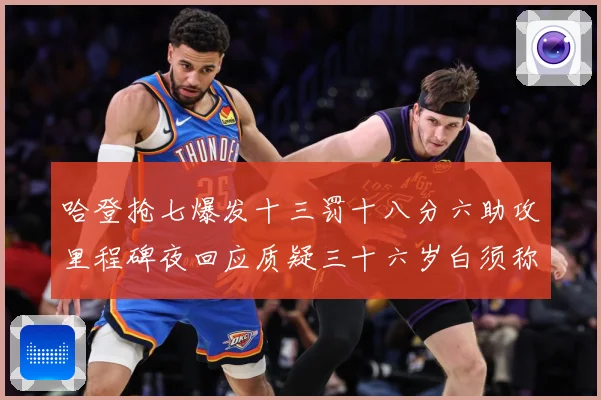 哈登抢七爆发十三罚十八分六助攻里程碑夜回应质疑三十六岁白须称赛场复盘