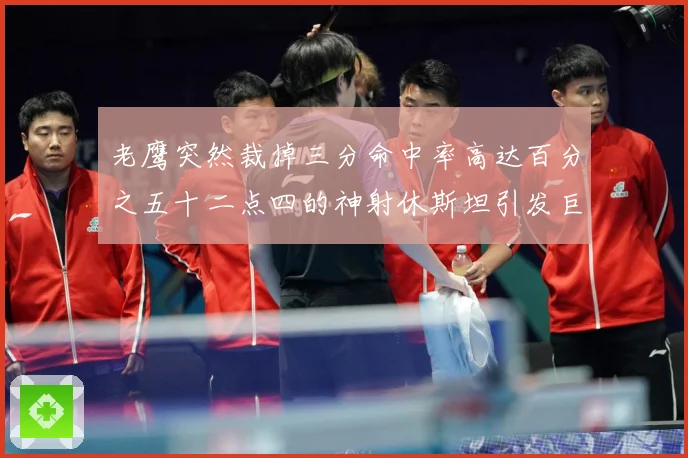 老鹰突然裁掉三分命中率高达百分之五十二点四的神射休斯坦引发巨赛场复盘