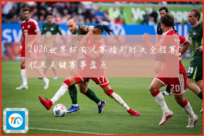 2026世界杯淘汰赛精彩对决全程赛程及关键赛事盘点