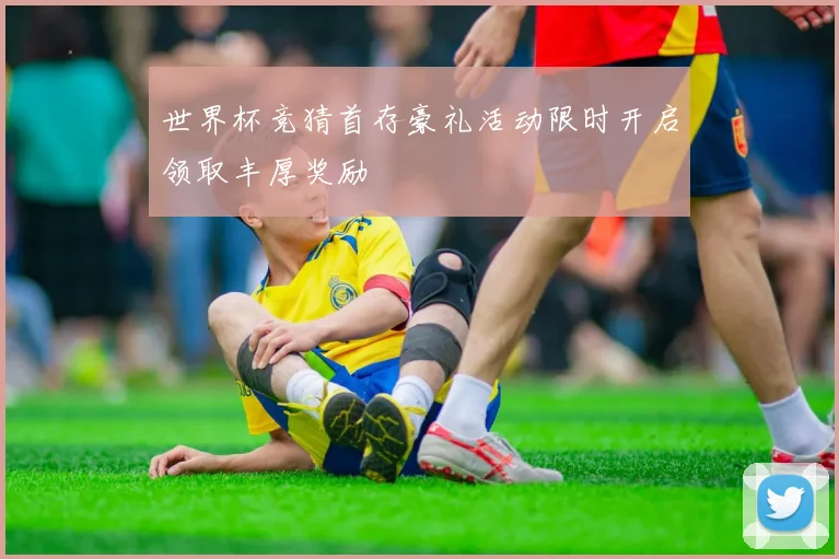 世界杯竞猜首存豪礼活动限时开启领取丰厚奖励