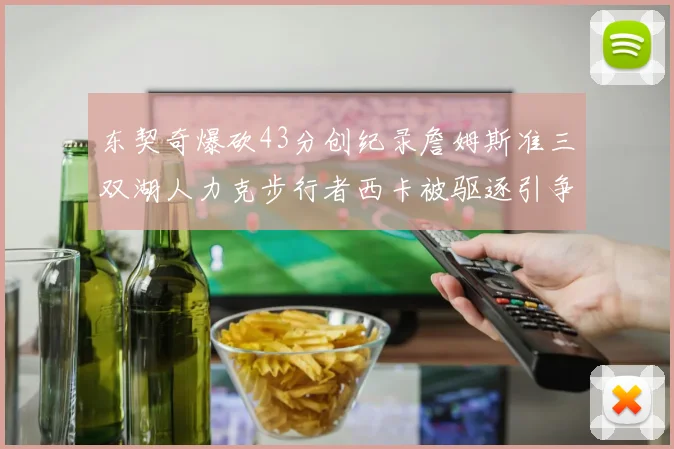 东契奇爆砍43分创纪录詹姆斯准三双湖人力克步行者西卡被驱逐引争议