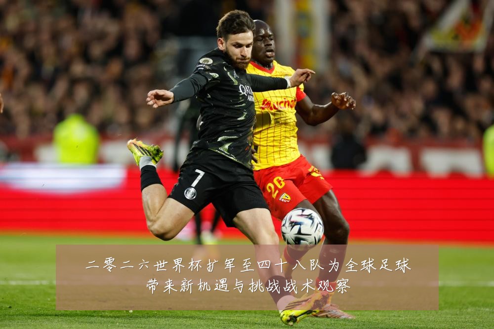 二零二六世界杯扩军至四十八队为全球足球带来新机遇与挑战战术观察